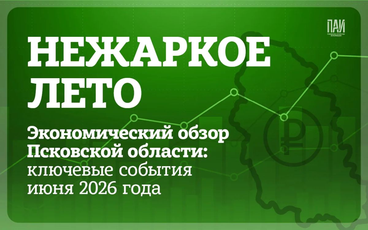 Нежаркое лето. Экономический обзор Псковской области: ключевые события июня 2026 года