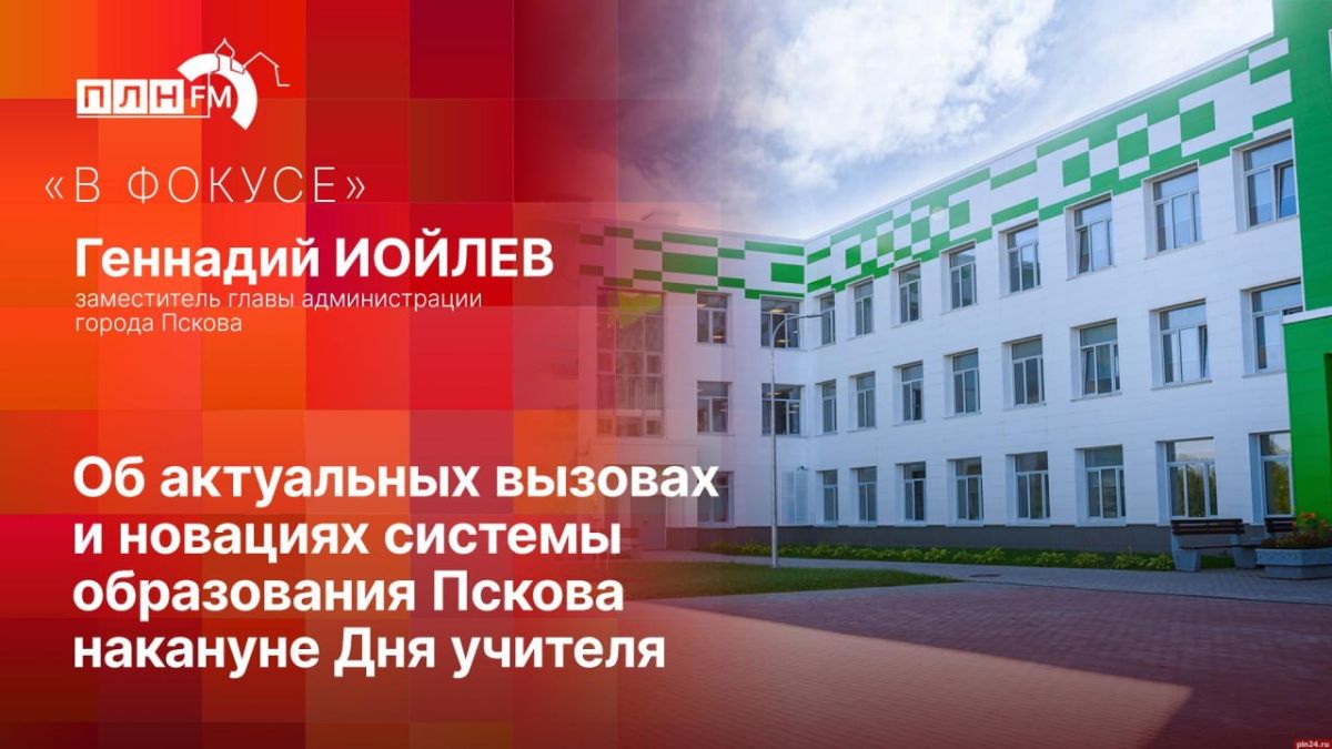 «В фокусе»: Геннадий Иойлев об актуальных вызовах и новациях системы образования Пскова